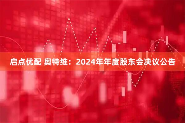 启点优配 奥特维：2024年年度股东会决议公告