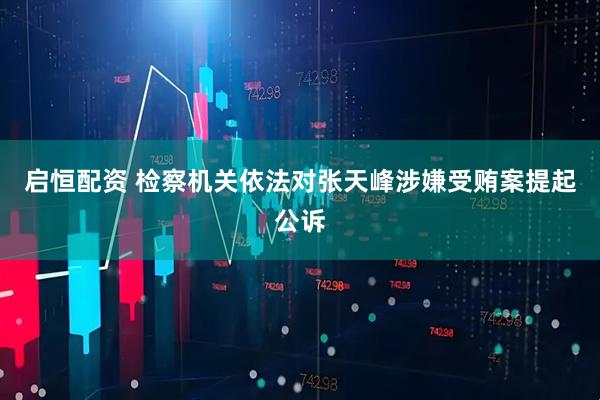 启恒配资 检察机关依法对张天峰涉嫌受贿案提起公诉