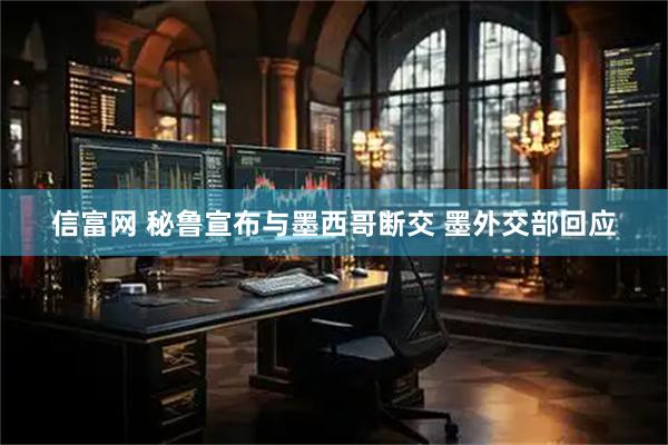 信富网 秘鲁宣布与墨西哥断交 墨外交部回应