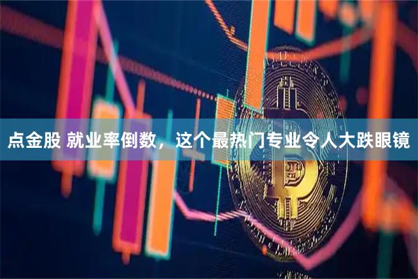 点金股 就业率倒数，这个最热门专业令人大跌眼镜