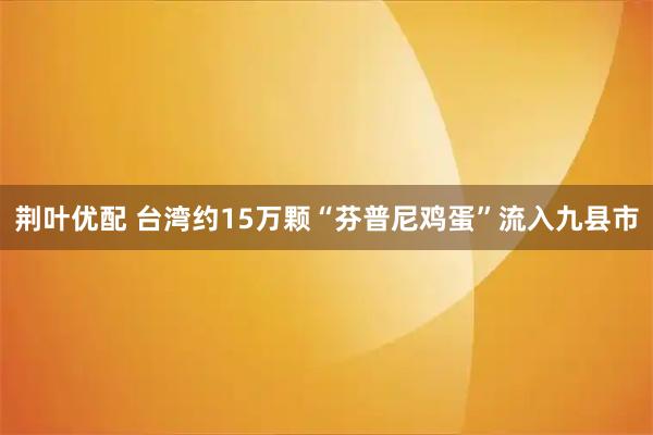 荆叶优配 台湾约15万颗“芬普尼鸡蛋”流入九县市