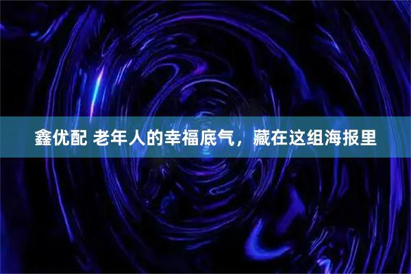 鑫优配 老年人的幸福底气，藏在这组海报里