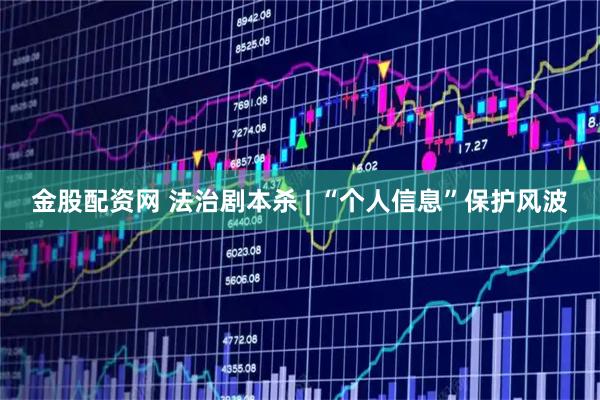 金股配资网 法治剧本杀 | “个人信息”保护风波