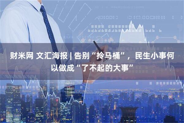 财米网 文汇海报 | 告别“拎马桶”，民生小事何以做成“了不起的大事”