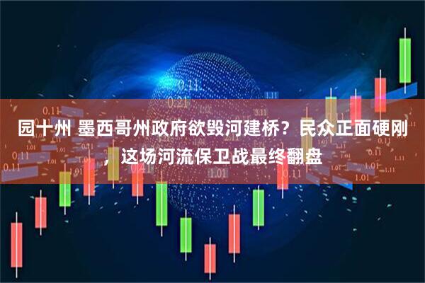 园十州 墨西哥州政府欲毁河建桥？民众正面硬刚，这场河流保卫战最终翻盘