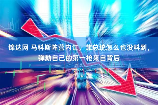 锦达网 马科斯阵营内讧，菲总统怎么也没料到，弹劾自己的第一枪来自背后