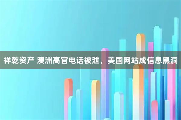 祥乾资产 澳洲高官电话被泄，美国网站成信息黑洞