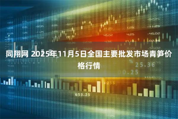 同翔网 2025年11月5日全国主要批发市场青笋价格行情