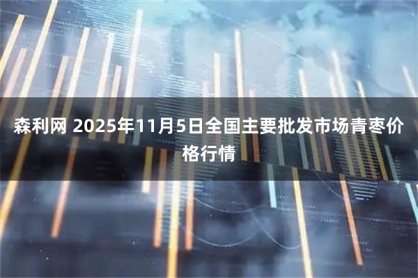 森利网 2025年11月5日全国主要批发市场青枣价格行情