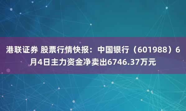 港联证券 股票行情快报：中国银行（601988）6月4日主力资金净卖出6746.37万元