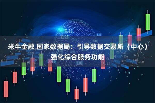 米牛金融 国家数据局：引导数据交易所（中心）强化综合服务功能