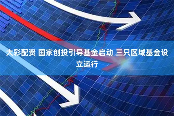 大彩配资 国家创投引导基金启动 三只区域基金设立运行