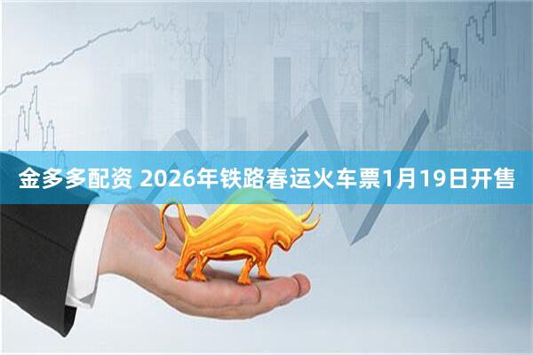金多多配资 2026年铁路春运火车票1月19日开售