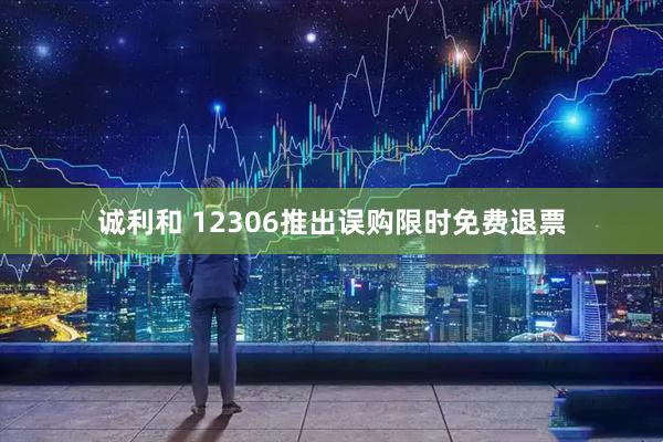 诚利和 12306推出误购限时免费退票