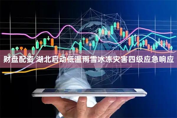 财盘配资 湖北启动低温雨雪冰冻灾害四级应急响应