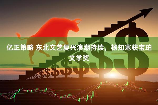 亿正策略 东北文艺复兴浪潮持续，杨知寒获宝珀文学奖