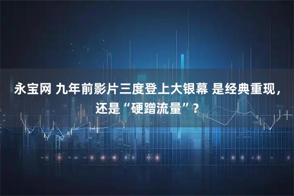 永宝网 九年前影片三度登上大银幕 是经典重现，还是“硬蹭流量”？
