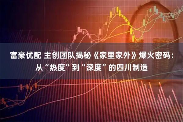 富豪优配 主创团队揭秘《家里家外》爆火密码：从“热度”到“深度”的四川制造