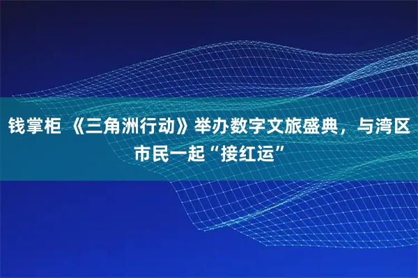 钱掌柜 《三角洲行动》举办数字文旅盛典，与湾区市民一起“接红运”
