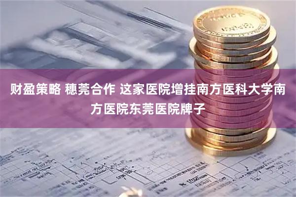 财盈策略 穗莞合作 这家医院增挂南方医科大学南方医院东莞医院牌子