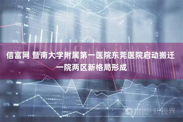 信富网 暨南大学附属第一医院东莞医院启动搬迁 一院两区新格局形成