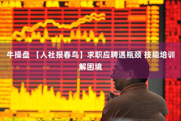 牛操盘 【人社报春鸟】求职应聘遇瓶颈 技能培训解困境