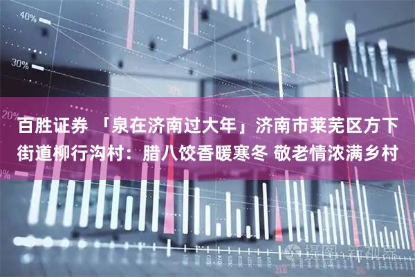 百胜证券 「泉在济南过大年」济南市莱芜区方下街道柳行沟村：腊八饺香暖寒冬 敬老情浓满乡村