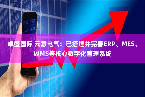 卓盛国际 云意电气：已搭建并完善ERP、MES、WMS等核心数字化管理系统
