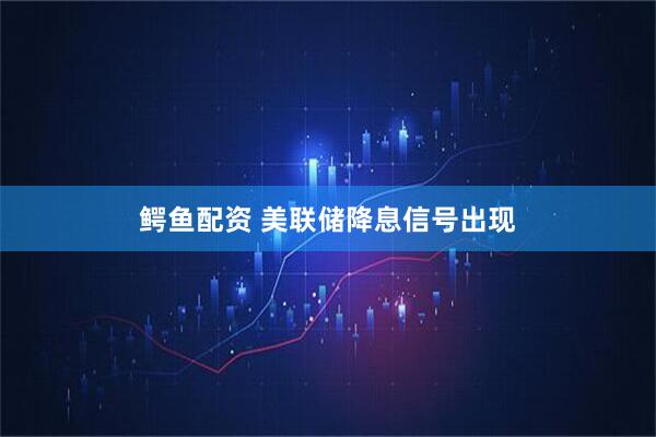 鳄鱼配资 美联储降息信号出现