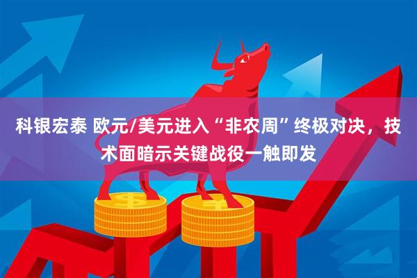 科银宏泰 欧元/美元进入“非农周”终极对决，技术面暗示关键战役一触即发