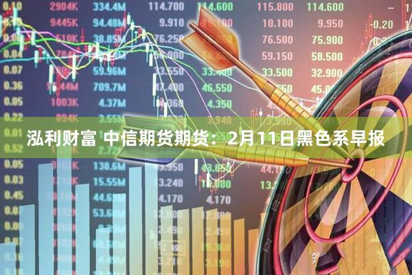 泓利财富 中信期货期货：2月11日黑色系早报