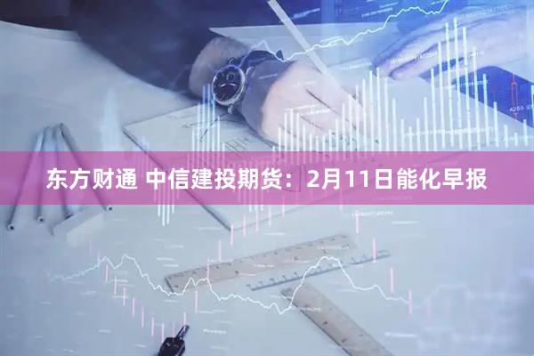 东方财通 中信建投期货：2月11日能化早报