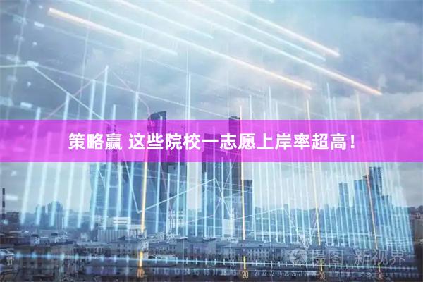 策略赢 这些院校一志愿上岸率超高！