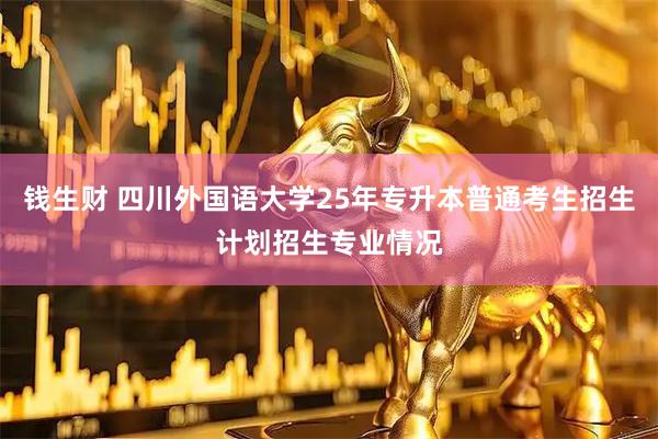 钱生财 四川外国语大学25年专升本普通考生招生计划招生专业情况