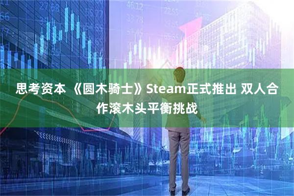 思考资本 《圆木骑士》Steam正式推出 双人合作滚木头平衡挑战