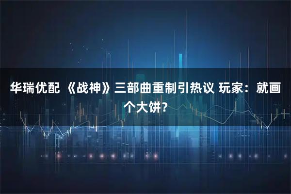 华瑞优配 《战神》三部曲重制引热议 玩家：就画个大饼？
