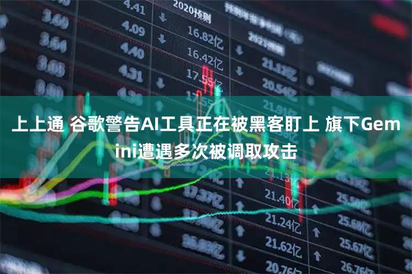 上上通 谷歌警告AI工具正在被黑客盯上 旗下Gemini遭遇多次被调取攻击