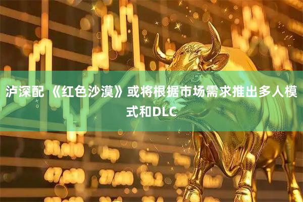 泸深配 《红色沙漠》或将根据市场需求推出多人模式和DLC