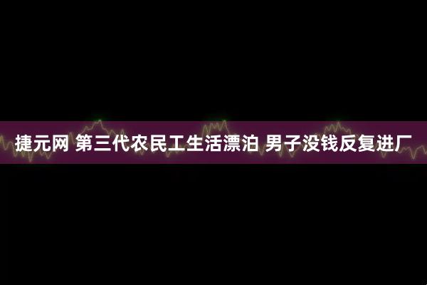 捷元网 第三代农民工生活漂泊 男子没钱反复进厂