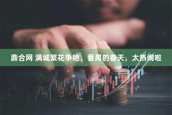 鼎合网 满城繁花争艳，番禺的春天，太热闹啦
