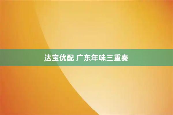 达宝优配 广东年味三重奏