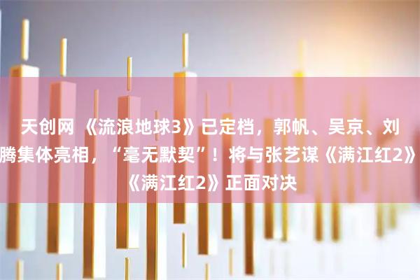 天创网 《流浪地球3》已定档，郭帆、吴京、刘德华、沈腾集体亮相，“毫无默契”！将与张艺谋《满江红2》正面对决
