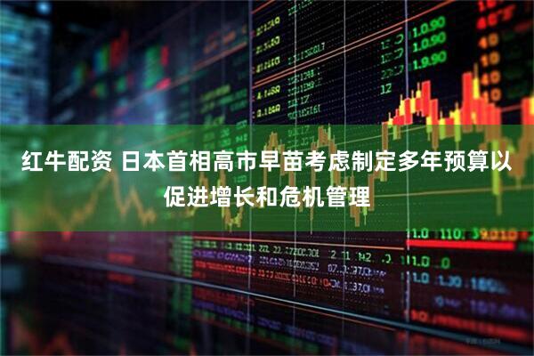 红牛配资 日本首相高市早苗考虑制定多年预算以促进增长和危机管理