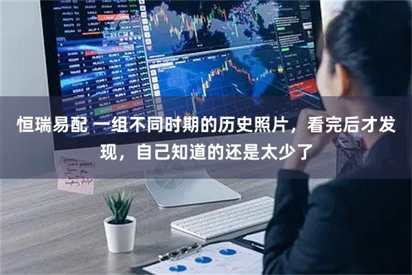 恒瑞易配 一组不同时期的历史照片，看完后才发现，自己知道的还是太少了