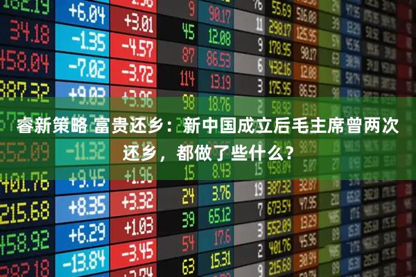 睿新策略 富贵还乡：新中国成立后毛主席曾两次还乡，都做了些什么？