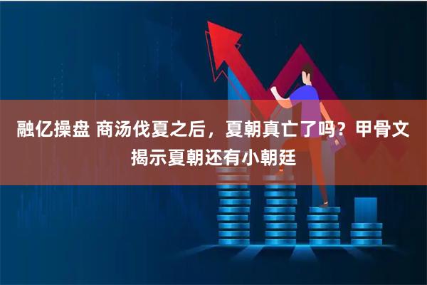 融亿操盘 商汤伐夏之后，夏朝真亡了吗？甲骨文揭示夏朝还有小朝廷