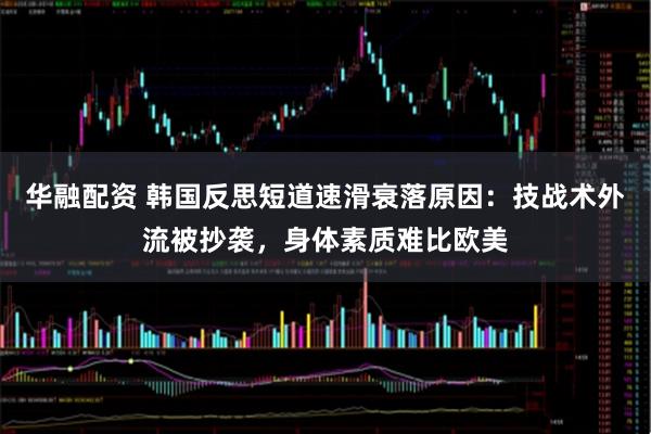 华融配资 韩国反思短道速滑衰落原因：技战术外流被抄袭，身体素质难比欧美