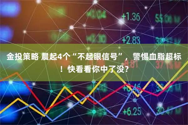 金投策略 晨起4个“不起眼信号”，警惕血脂超标！快看看你中了没？