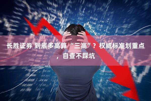长胜证券 到底多高算 “三高”？权威标准划重点，自查不踩坑