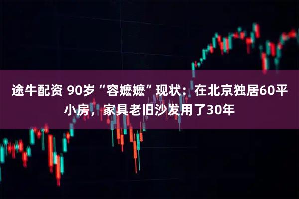 途牛配资 90岁“容嬷嬷”现状：在北京独居60平小房，家具老旧沙发用了30年